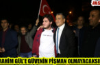 “İBRAHİM GÜL’E GÜVENİN PİŞMAN OLMAYACAKSINIZ”