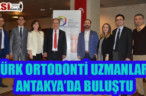TÜRK ORTODONTİ UZMANLARI ANTAKYA’DA BULUŞTU