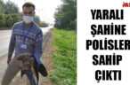 YARALI ŞAHİNE POLİSLER SAHİP ÇIKTI