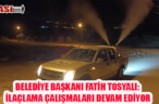BELEDİYE BAŞKANI FATİH TOSYALI: İLAÇLAMA ÇALIŞMALARI DEVAM EDİYOR
