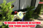 ‘’AZ HASARLI BÖLGELERE SU İLETMEK İÇİN YOĞUN ÇALIŞIYORUZ’’