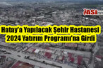 Hatay’a Yapılacak Şehir Hastanesi 2024 Yatırım Programı’na Girdi