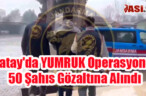 Hatay’da YUMRUK Operasyonu: 50 Şahıs Gözaltına Alındı