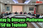 Hatay İş Dünyası Platformu DTSO’da Toplandı