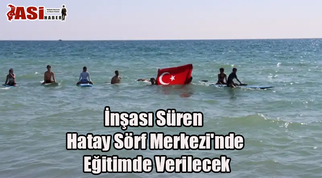 İnşası Süren Hatay Sörf Merkezi’nde Eğitimde Verilecek