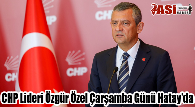 CHP Lideri Özgür Özel Çarşamba Günü Hatay’da