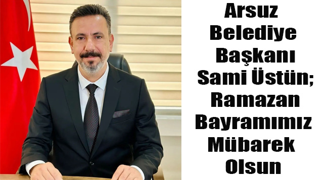 Arsuz Belediye Başkanı Sami Üstün; Ramazan Bayramımız Mübarek Olsun