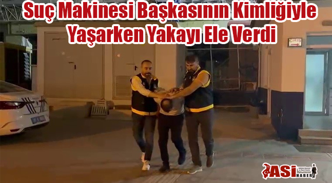 Suç Makinesi Başkasının Kimliğiyle Yaşarken Yakayı Ele Verdi
