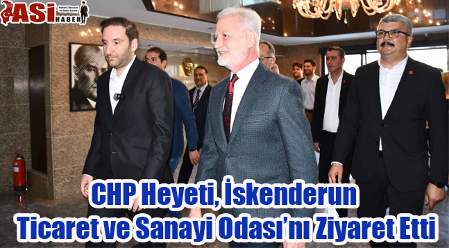 CHP Heyeti, İskenderun Ticaret ve Sanayi Odası’nı Ziyaret Etti