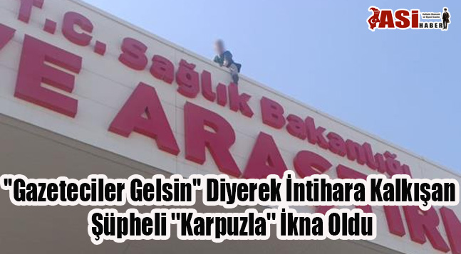 ”Gazeteciler Gelsin” Diyerek İntihara Kalkışan Şüpheli ”Karpuzla” İkna Oldu