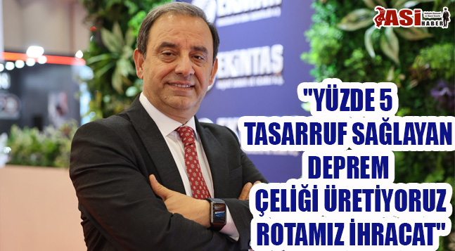 “YÜZDE 5 TASARRUF SAĞLAYAN DEPREM ÇELİĞİ ÜRETİYORUZ, ROTAMIZ İHRACAT”