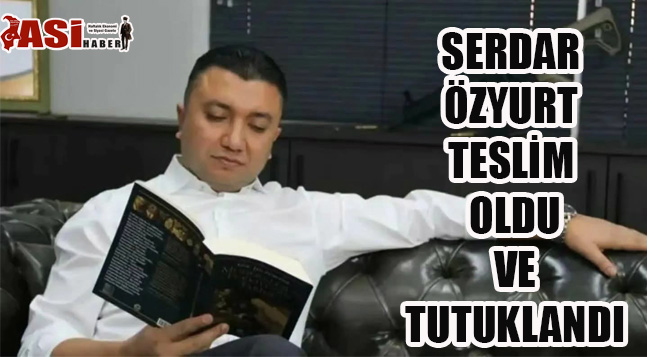SERDAR ÖZYURT TESLİM OLDU VE TUTUKLANDI